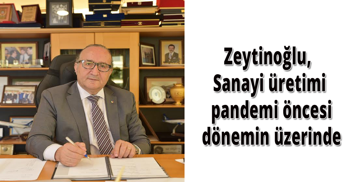 Zeytinoğlu, Sanayi üretimi pandemi öncesi dönemin üzerinde