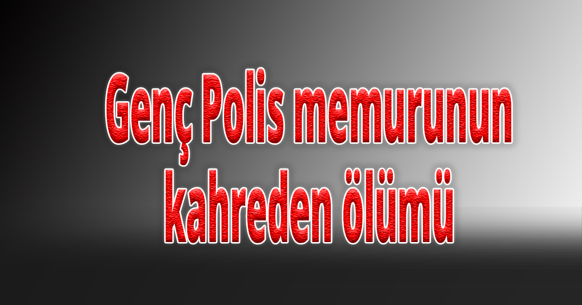 Genç Polis memurunun kahreden ölümü