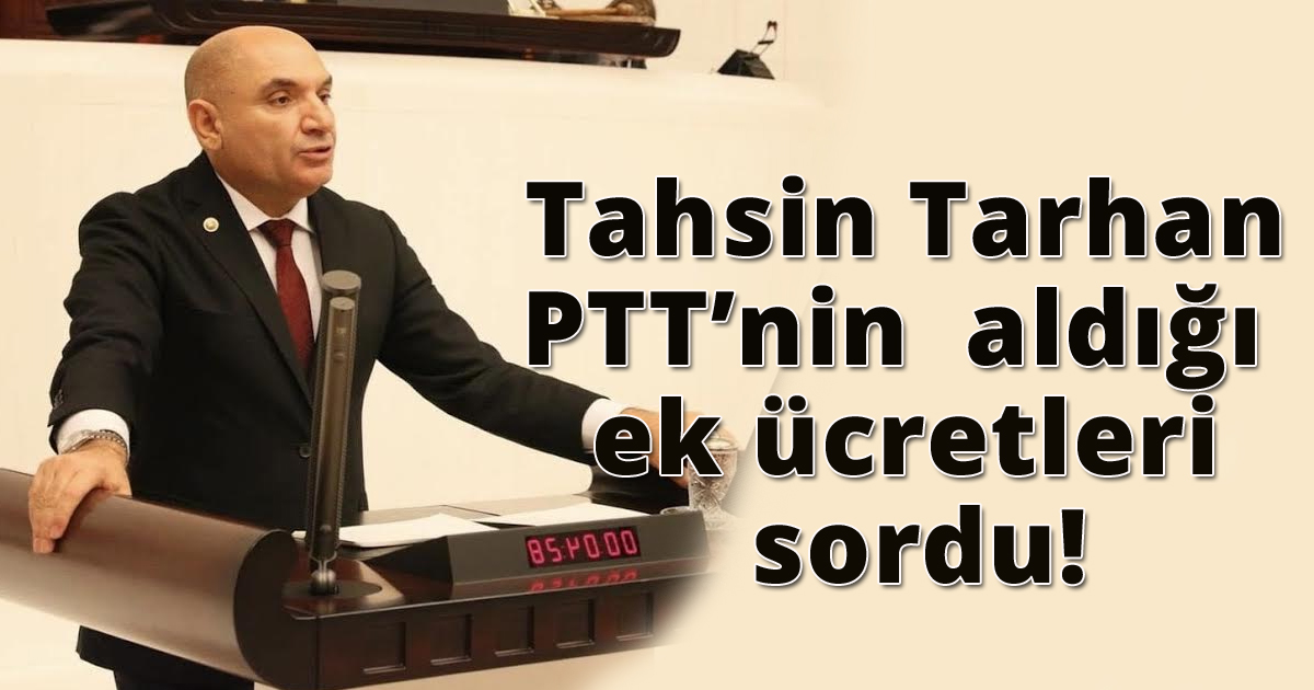  Tahsin Tarhan PTT’nin aldığı ek ücretleri sordu!