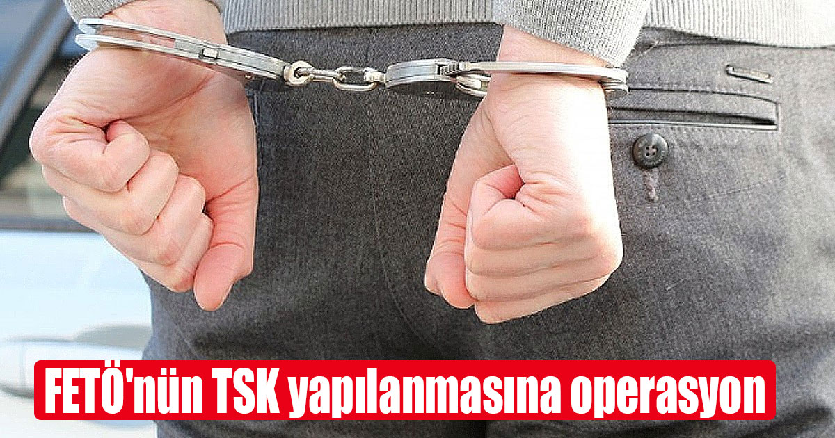 FETÖ'nün TSK yapılanmasına operasyon