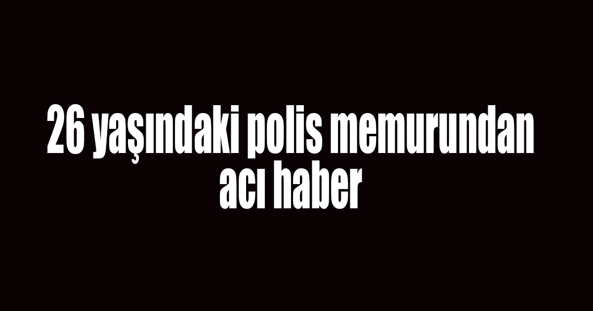 26 yaşındaki polisden acı haber