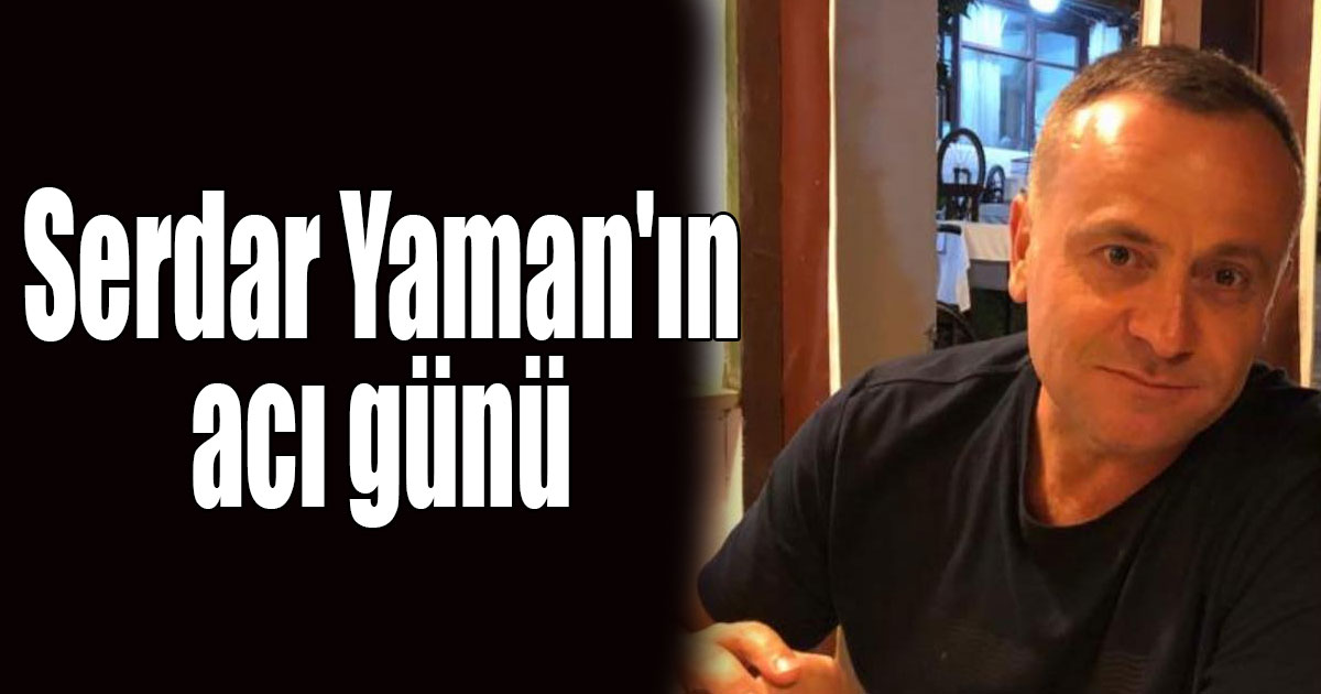 Serdar Yaman'ın acı günü