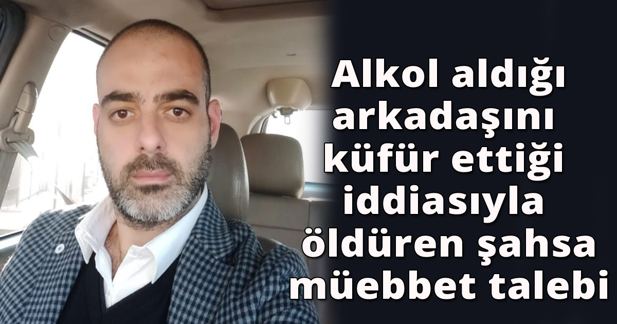  Alkol aldığı arkadaşını küfür ettiği iddiasıyla öldüren şahsa müebbet talebi 