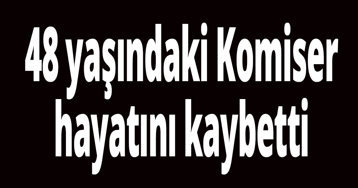 48 yaşındaki Komiser hayatını kaybetti