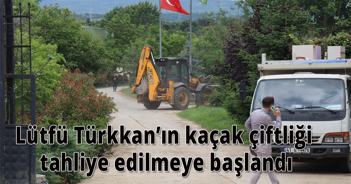 Lütfü Türkkan’ın kaçak çiftliği tahliye edilmeye başlandı