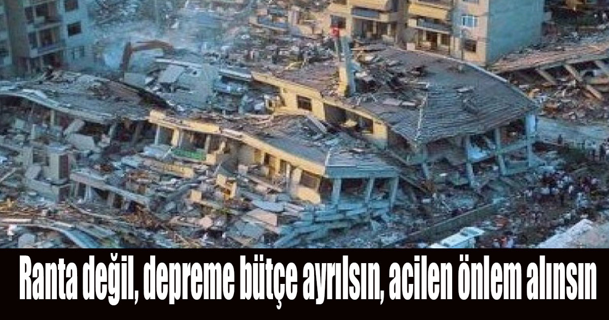 Ranta değil, depreme bütçe ayrılsın, acilen önlem alıns