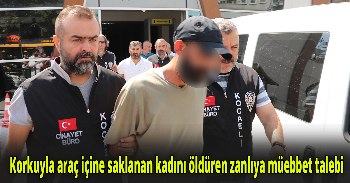 Korkuyla araç içine saklanan kadını öldüren zanlıya müebbet talebi