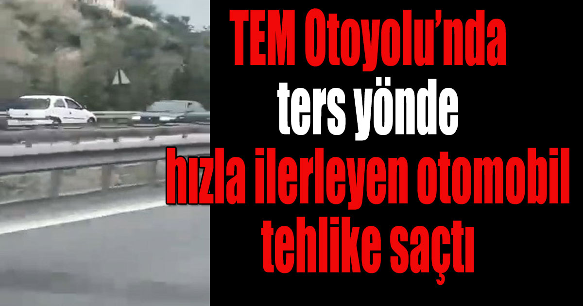 TEM Otoyolu’nda ters yönde hızla ilerleyen otomobil tehlike saçtı