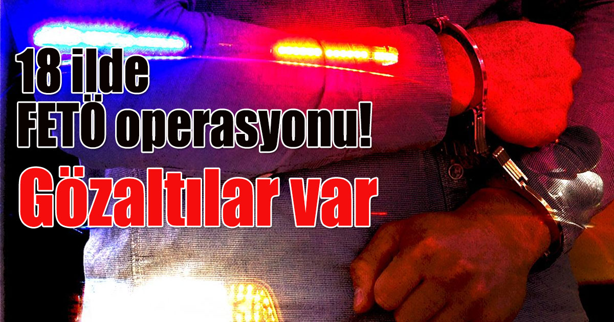18 ilde FETÖ operasyonu! 
