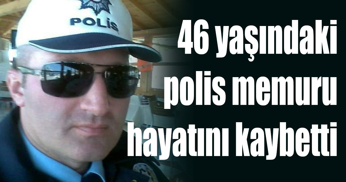 46 yaşındaki polis hayatını kaybetti