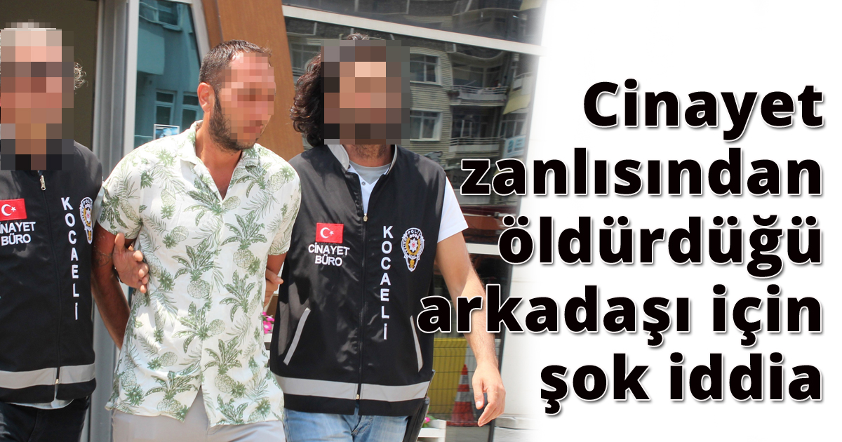  Cinayet zanlısından öldürdüğü arkadaşı için şok iddia