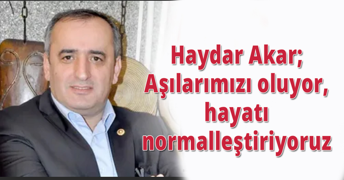 Haydar Akar;Aşılarımızı oluyor, hayatı normalleştiriyoruz