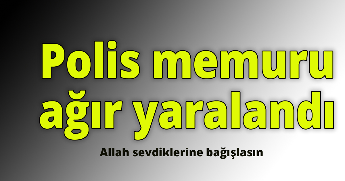 Polis memuru ağır yaralandı