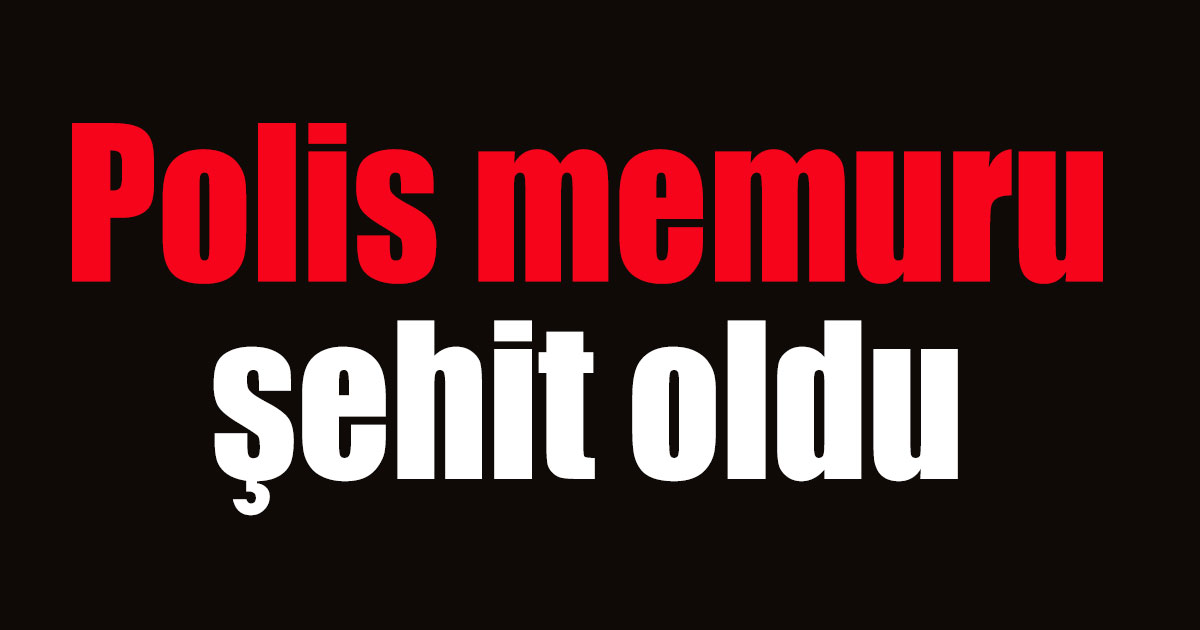 Polis memuru şehit oldu