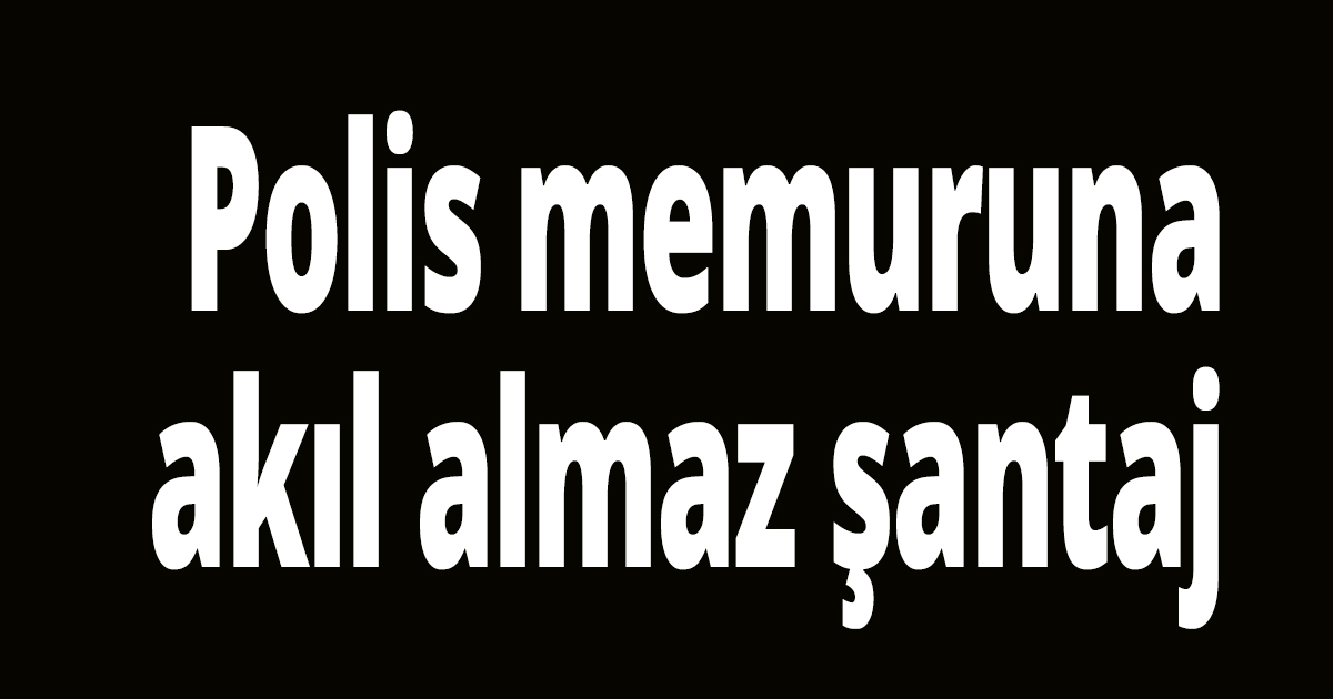 Polis memuruna akıl almaz şantaj