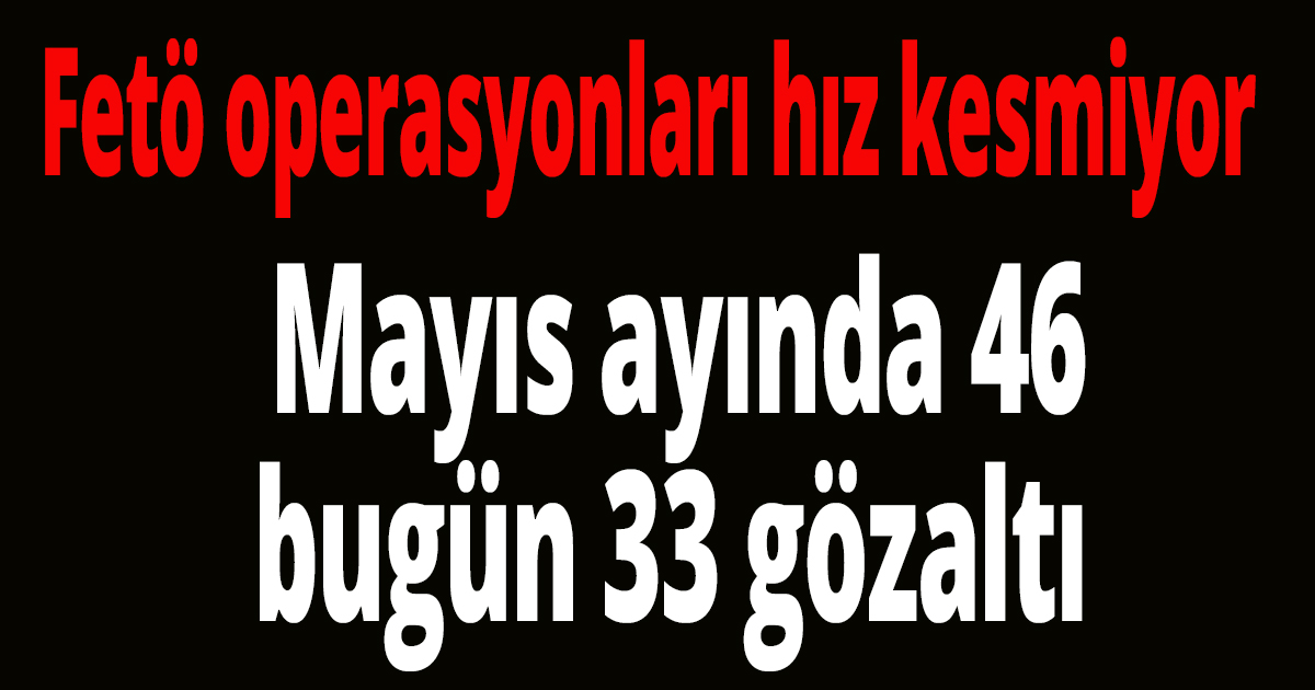 Fetö operasyonları hız kesmiyor