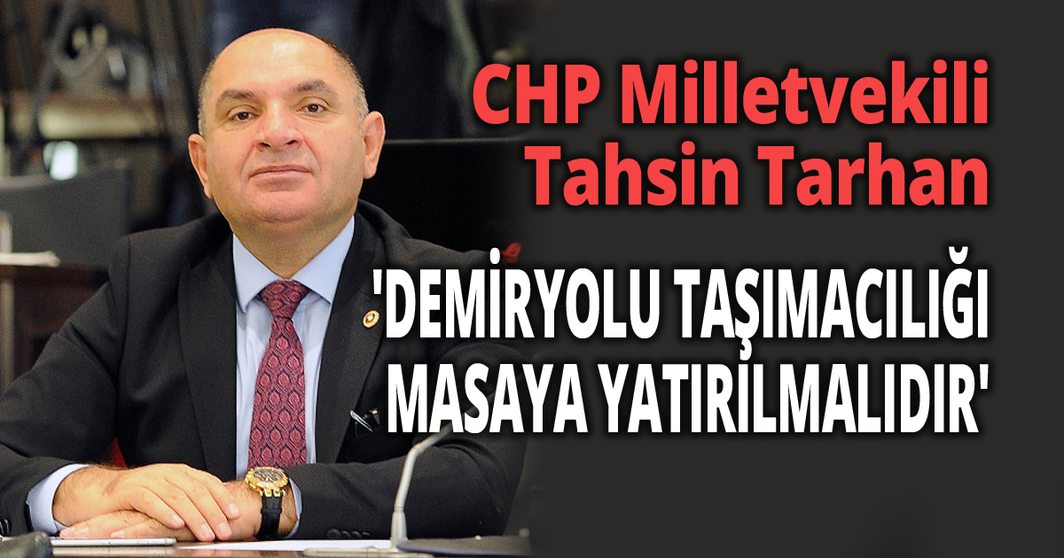 TARHAN  'DEMİRYOLU TAŞIMACILIĞI MASAYA YATIRILMALIDIR'