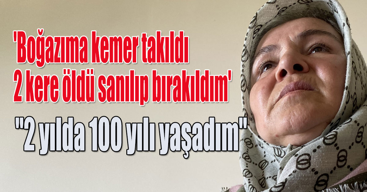 'Boğazıma kemer takıldı, 2 kere öldü sanılıp bırakıldım'