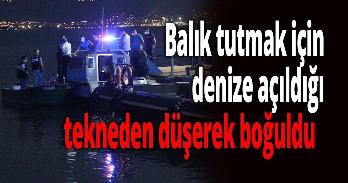 Balık tutmak için denize açıldığı tekneden düşerek boğuldu