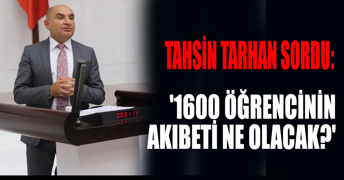 TAHSİN TARHAN SORDU: '1600 ÖĞRENCİNİN AKIBETİ NE OLACAK?'