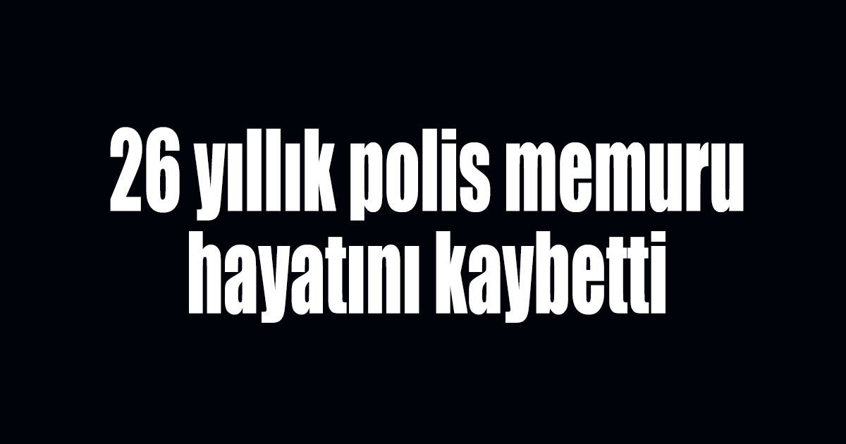26 yıllık polis memuru hayatını kaybetti