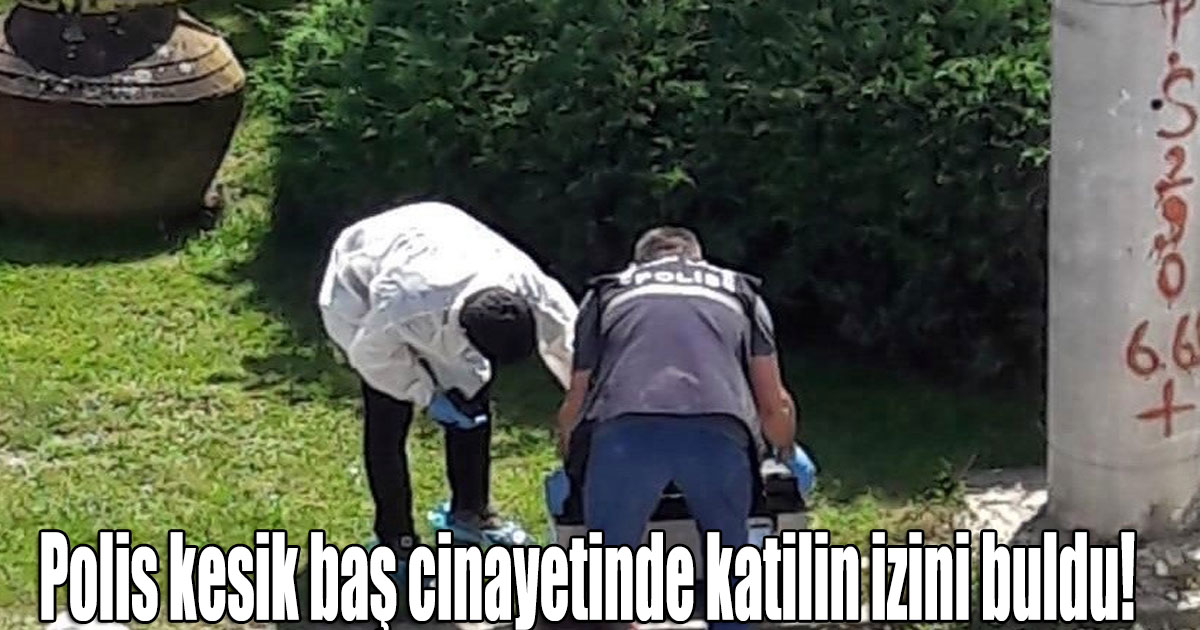 Polis kesik baş cinayetinde katilin izini buldu!