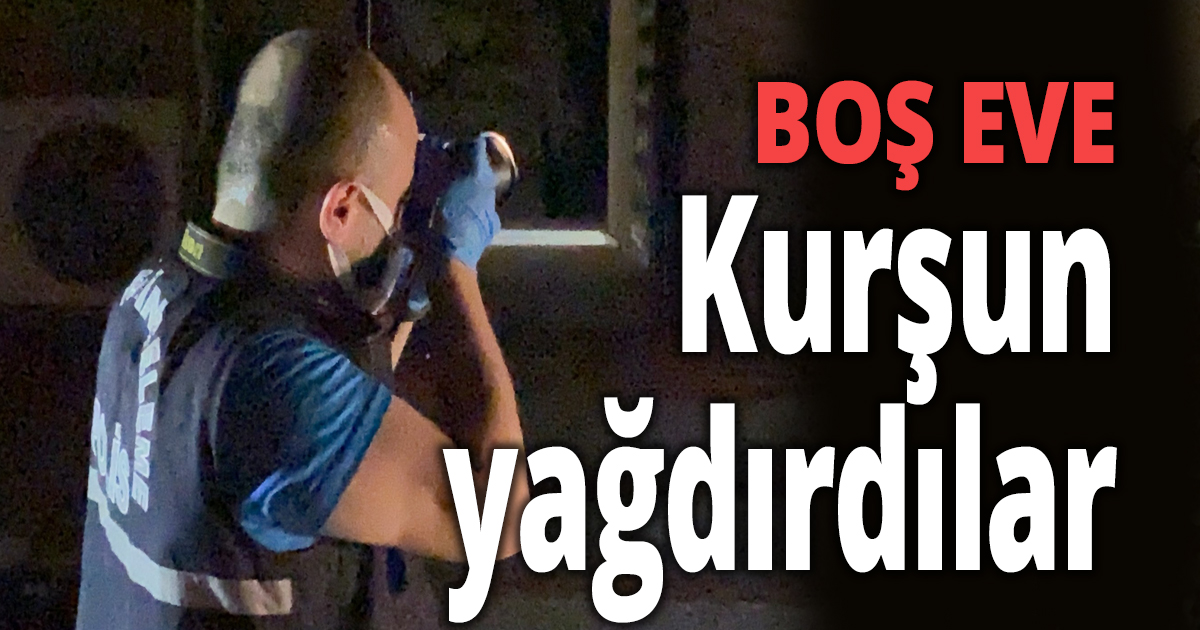 Boş eve kurşun yağdırıp kaçtılar