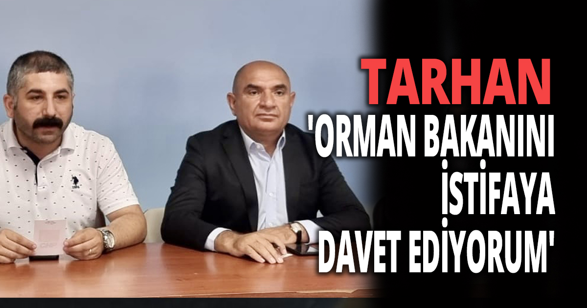 TARHAN 'ORMAN BAKANINI İSTİFAYA DAVET EDİYORUM'