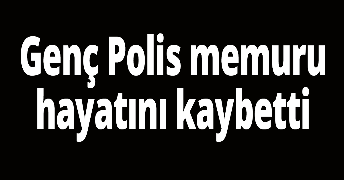 Genç Polis memuru hayatını kaybetti