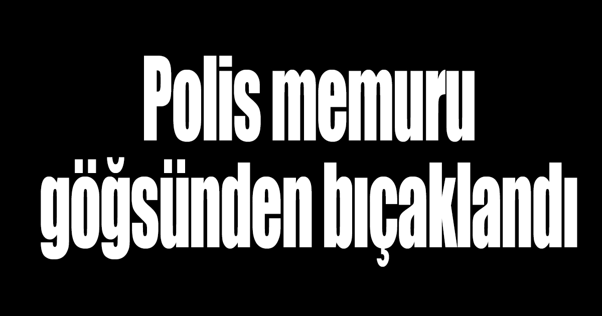 Polis memuru göğsünden bıçaklandı