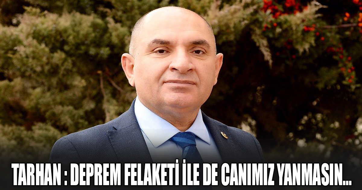 TARHAN : DEPREM FELAKETİ İLE DE CANIMIZ YANMASIN…