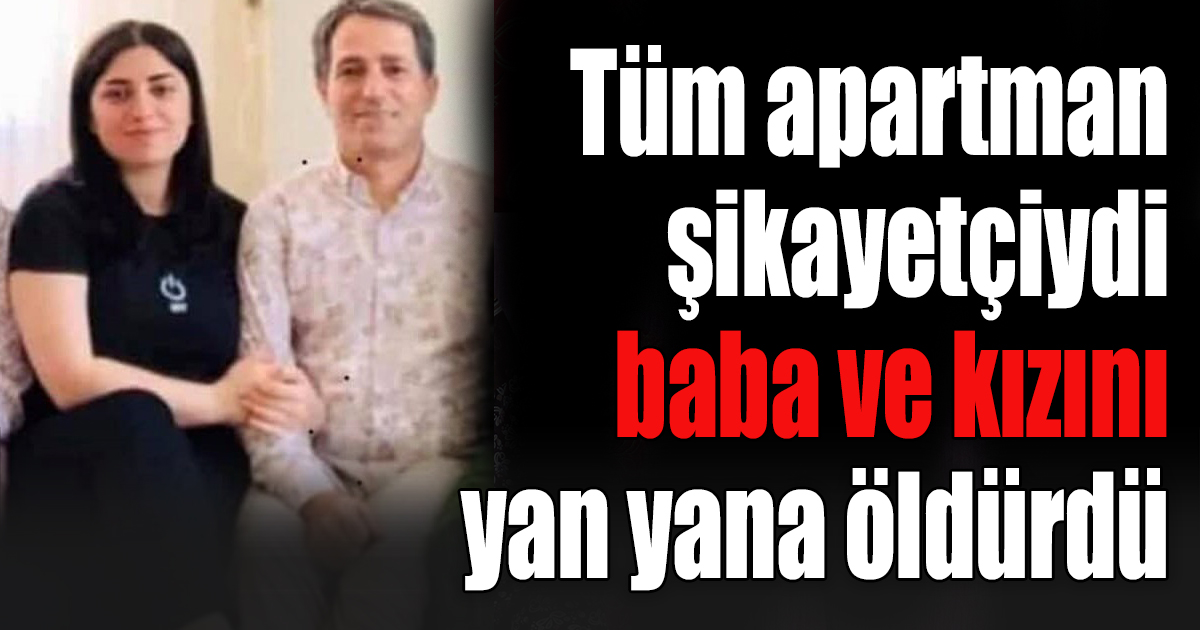 Tüm apartman şikayetçiydi, baba ve kızını yan yana öldürdü