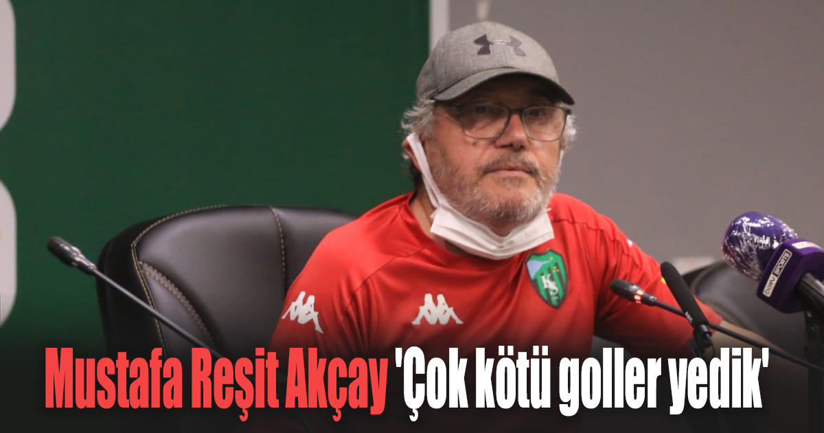 Mustafa Reşit Akçay 'Çok kötü goller yedik'