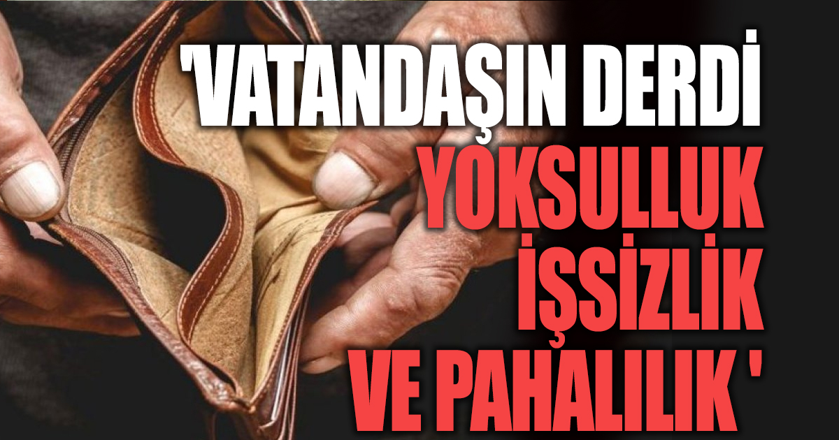 'VATANDAŞIN DERDİ YOKSULLUK, İŞSİZLİK VE PAHALILIK '