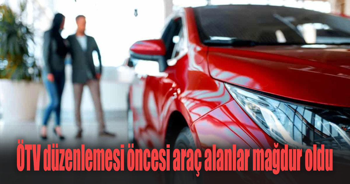 ÖTV düzenlemesi öncesi araç alanlar mağdur oldu