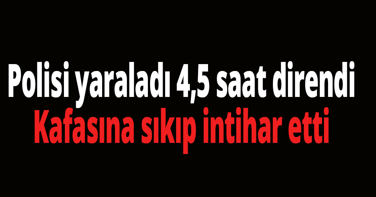 Polisi yaraladı 4,5 saat direndi