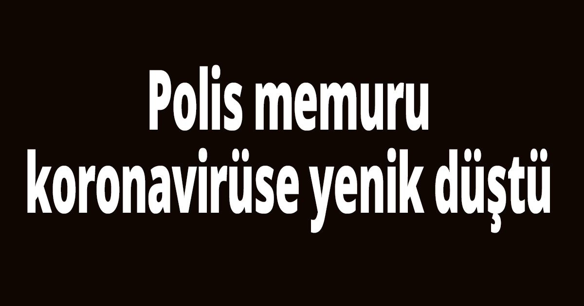 Polis memuru koronavirüse yenik düştü