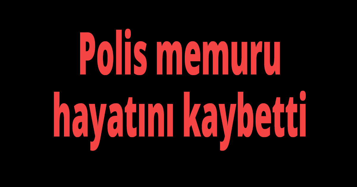 Polis memuru hayatını kaybetti