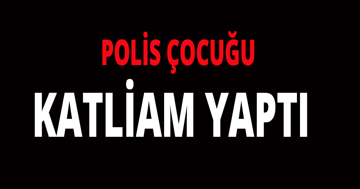 Polis çocuğu katliam yaptı