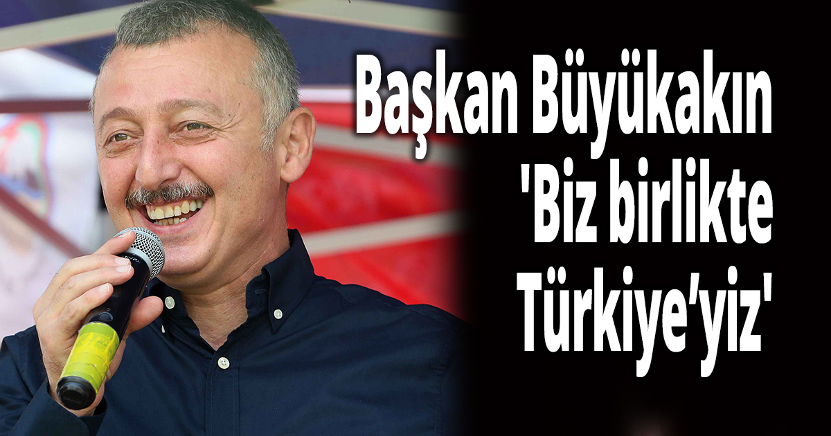 Başkan Büyükakın,'Biz birlikte Türkiye’yiz'