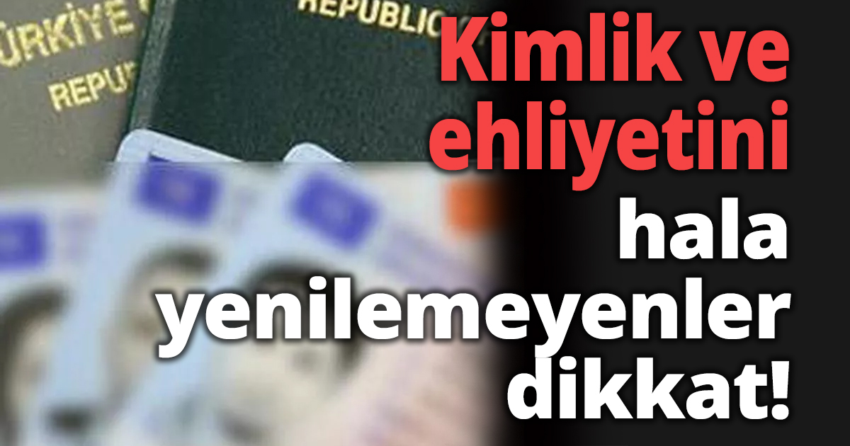 Kimlik ve ehliyetini hala yenilemeyenler dikkat!