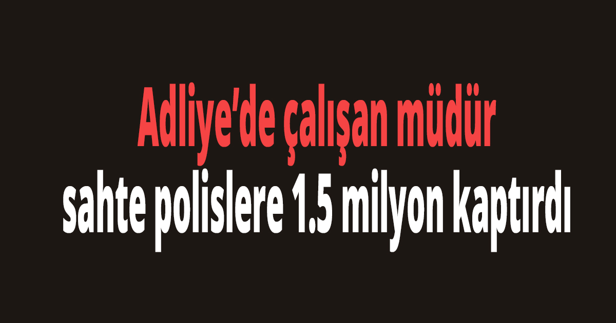 Adliye’de çalışan müdür sahte polislere 1.5 milyon kaptırdı