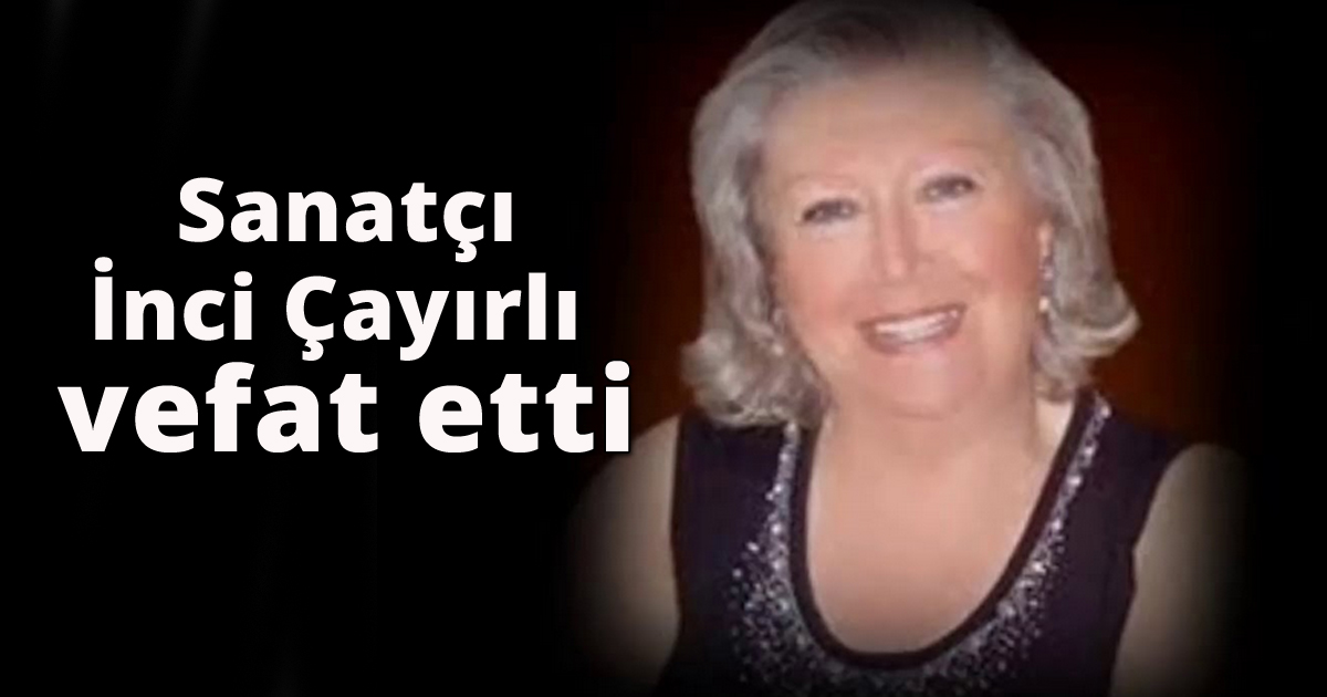 Sanatçı İnci Çayırlı vefat etti