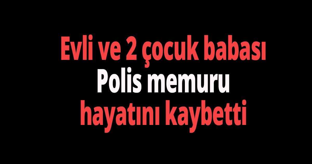 Polis memuru hayatını kaybetti