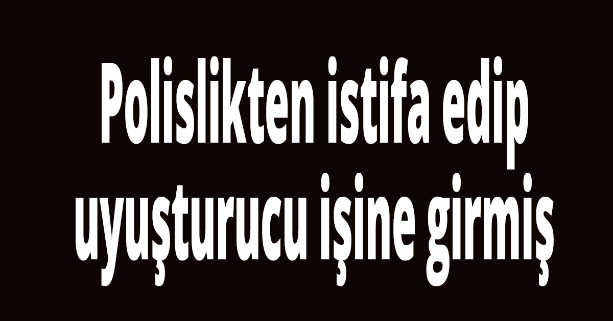 Polislikten istifa edip uyuşturucu işine girmiş