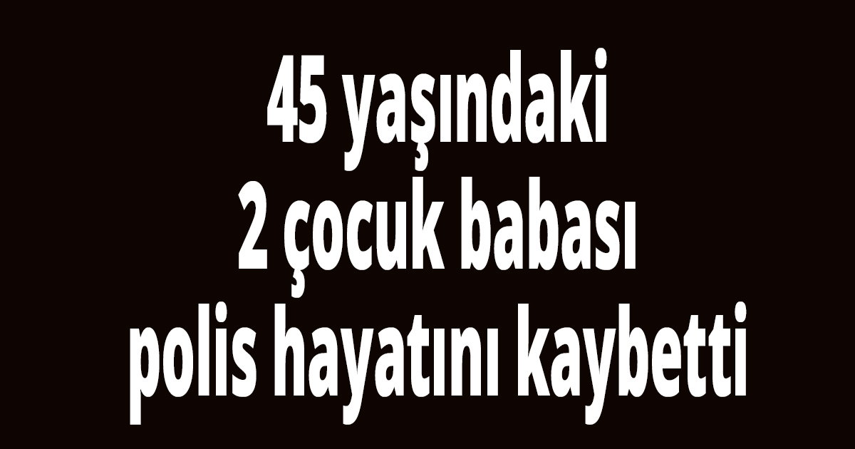 45yaşındaki polis hayatını kaybetti