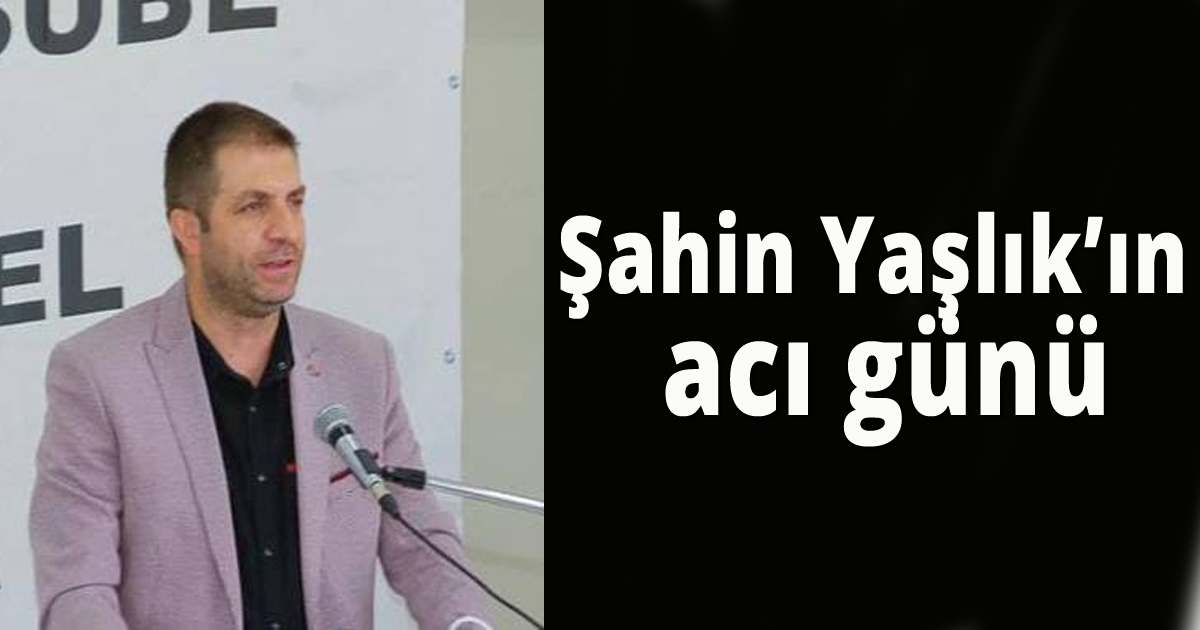 Şahin Yaşlık'ın acı günü