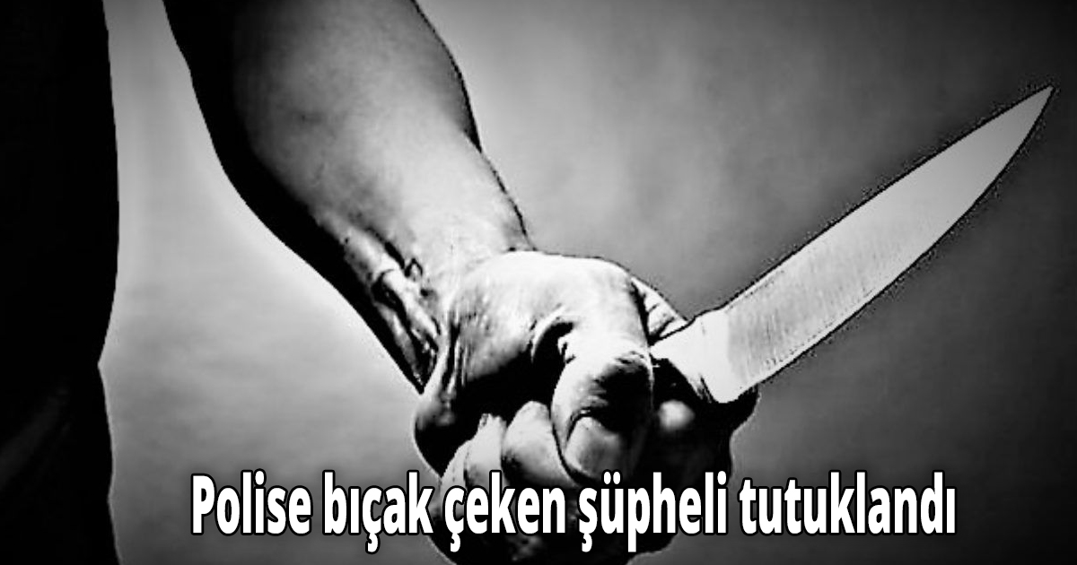 Polise bıçak çeken şüpheli tutuklandı
