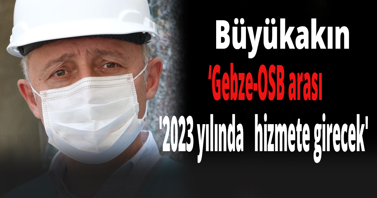  Büyükakın, '2023 yılında  Gebze-OSB arasını hizmete almış olacağız' 