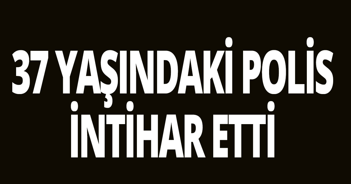 37 yaşındaki polis intihar etti
